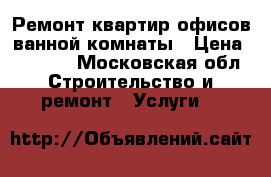 Ремонт квартир офисов ванной комнаты › Цена ­ 1 000 - Московская обл. Строительство и ремонт » Услуги   